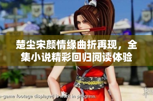 楚尘宋颜情缘曲折再现，全集小说精彩回归阅读体验