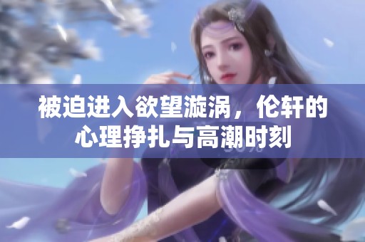 被迫进入欲望漩涡，伦轩的心理挣扎与高潮时刻