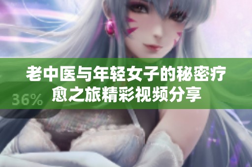 老中医与年轻女子的秘密疗愈之旅精彩视频分享