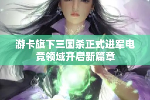 游卡旗下三国杀正式进军电竞领域开启新篇章