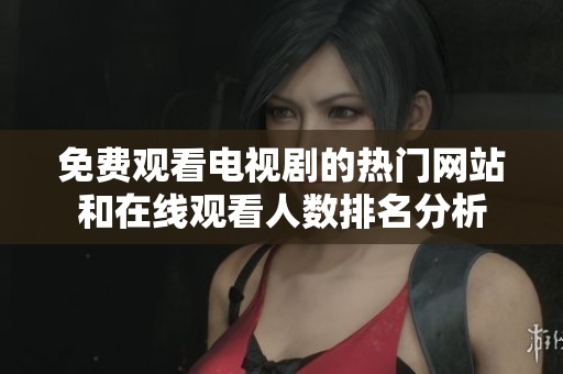 免费观看电视剧的热门网站和在线观看人数排名分析