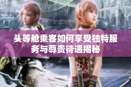 头等舱乘客如何享受独特服务与尊贵待遇揭秘