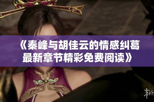 《秦峰与胡佳云的情感纠葛最新章节精彩免费阅读》
