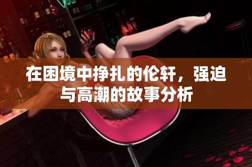 在困境中挣扎的伦轩，强迫与高潮的故事分析