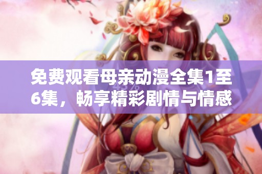 免费观看母亲动漫全集1至6集，畅享精彩剧情与情感体验