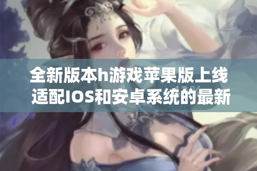 全新版本h游戏苹果版上线 适配IOS和安卓系统的最新v2.74.2发布