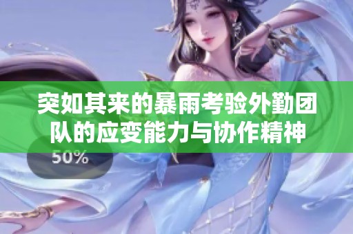 突如其来的暴雨考验外勤团队的应变能力与协作精神