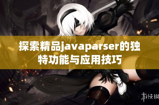 探索精品javaparser的独特功能与应用技巧