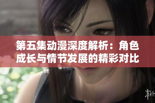 第五集动漫深度解析：角色成长与情节发展的精彩对比