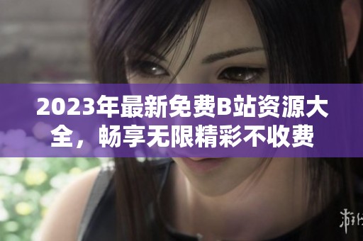 2023年最新免费B站资源大全，畅享无限精彩不收费