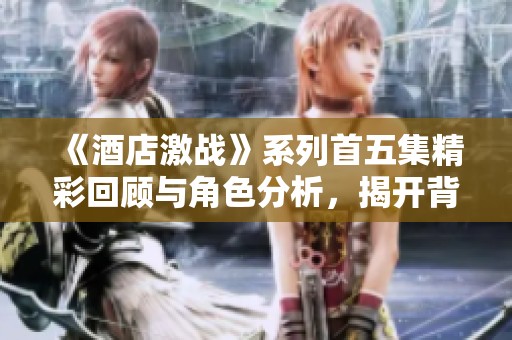 《酒店激战》系列首五集精彩回顾与角色分析，揭开背后的故事与秘密