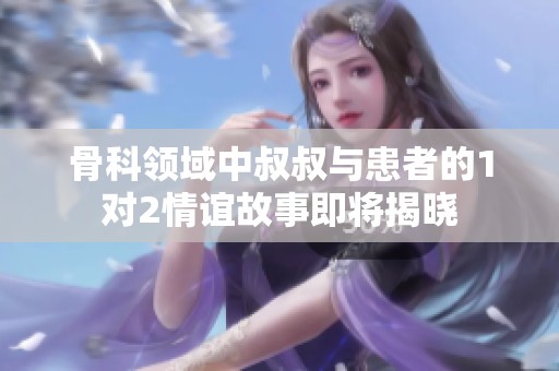 骨科领域中叔叔与患者的1对2情谊故事即将揭晓