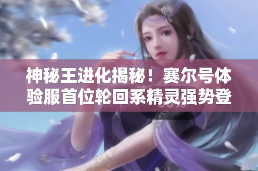 神秘王进化揭秘！赛尔号体验服首位轮回系精灵强势登场