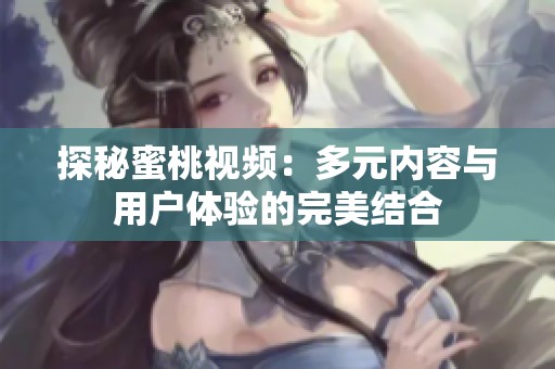 探秘蜜桃视频：多元内容与用户体验的完美结合