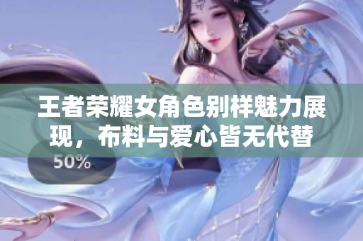 王者荣耀女角色别样魅力展现，布料与爱心皆无代替