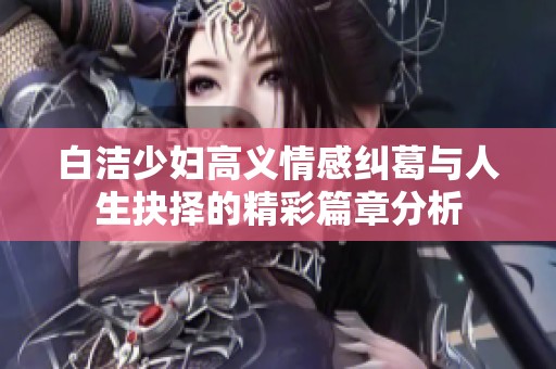 白洁少妇高义情感纠葛与人生抉择的精彩篇章分析