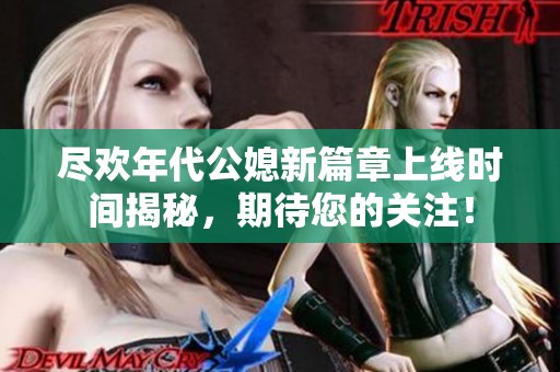 尽欢年代公媳新篇章上线时间揭秘，期待您的关注！