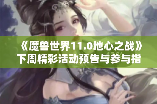《魔兽世界11.0地心之战》下周精彩活动预告与参与指南