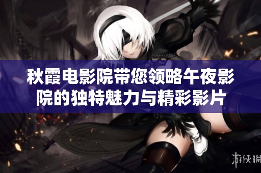 秋霞电影院带您领略午夜影院的独特魅力与精彩影片