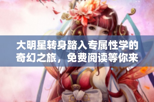 大明星转身踏入专属性学的奇幻之旅，免费阅读等你来探索