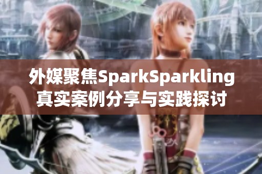 外媒聚焦SparkSparkling真实案例分享与实践探讨