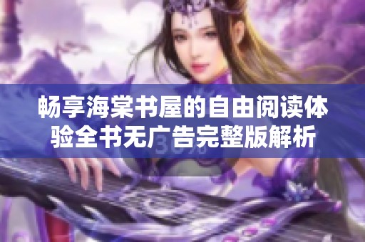 畅享海棠书屋的自由阅读体验全书无广告完整版解析