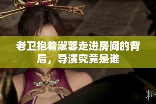 老卫抱着淑蓉走进房间的背后，导演究竟是谁