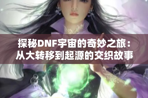 探秘DNF宇宙的奇妙之旅：从大转移到起源的交织故事