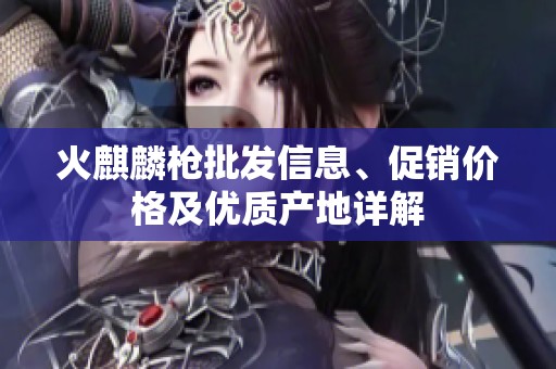 火麒麟枪批发信息、促销价格及优质产地详解