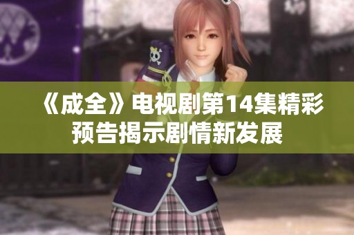 《成全》电视剧第14集精彩预告揭示剧情新发展