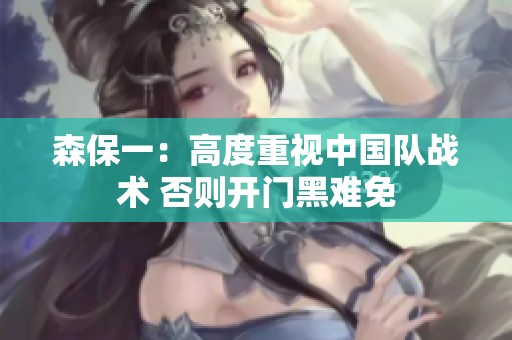 森保一：高度重视中国队战术 否则开门黑难免