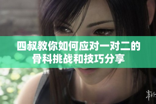 四叔教你如何应对一对二的骨科挑战和技巧分享