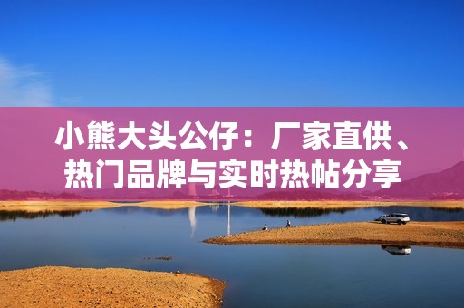 小熊大头公仔：厂家直供、热门品牌与实时热帖分享