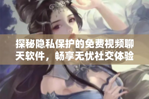 探秘隐私保护的免费视频聊天软件，畅享无忧社交体验