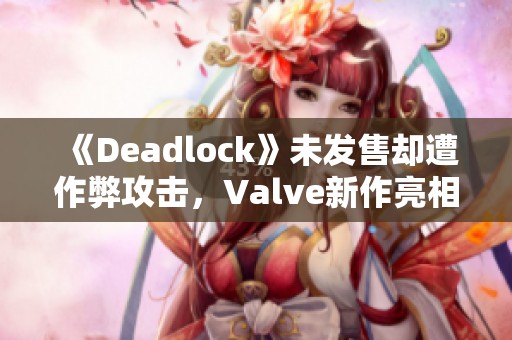《Deadlock》未发售却遭作弊攻击，Valve新作亮相引发担忧