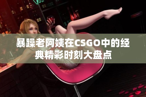 暴躁老阿姨在CSGO中的经典精彩时刻大盘点