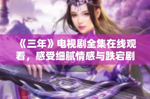 《三年》电视剧全集在线观看，感受细腻情感与跌宕剧情