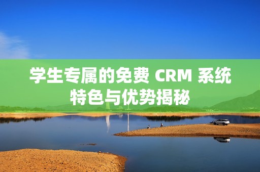 学生专属的免费 CRM 系统特色与优势揭秘