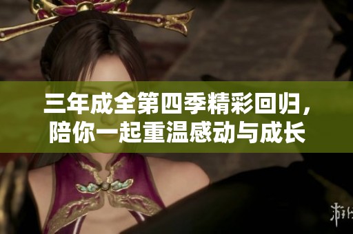 三年成全第四季精彩回归，陪你一起重温感动与成长