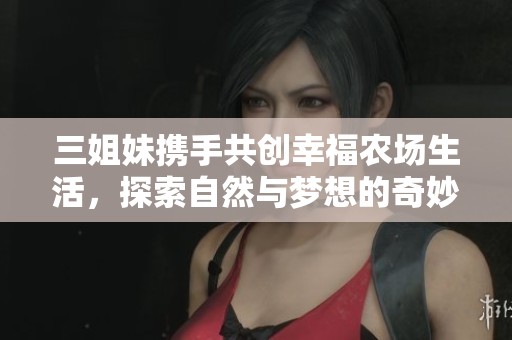 三姐妹携手共创幸福农场生活，探索自然与梦想的奇妙旅程