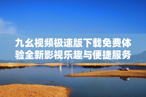 九幺视频极速版下载免费体验全新影视乐趣与便捷服务