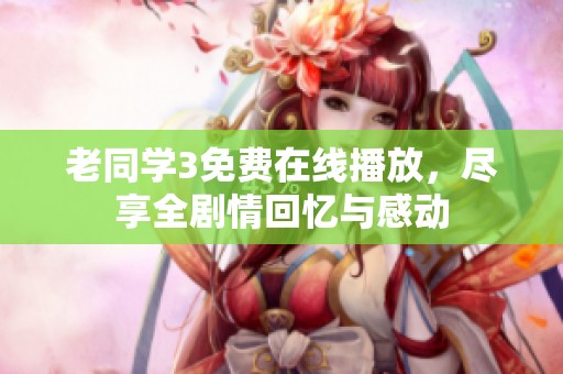 老同学3免费在线播放，尽享全剧情回忆与感动
