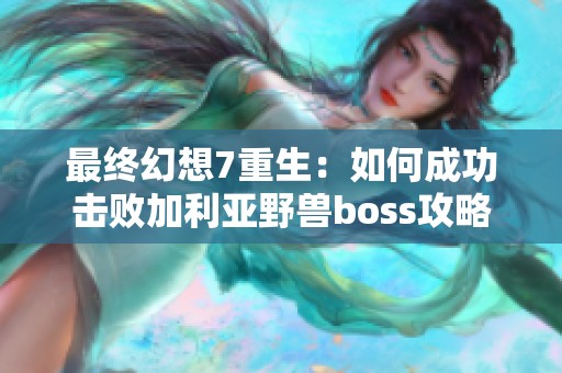 最终幻想7重生：如何成功击败加利亚野兽boss攻略解析