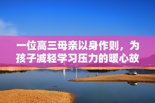 一位高三母亲以身作则，为孩子减轻学习压力的暖心故事