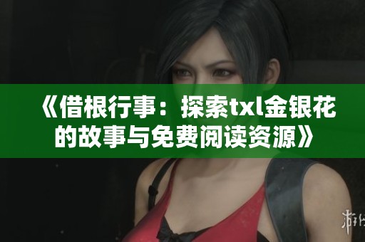 《借根行事：探索txl金银花的故事与免费阅读资源》