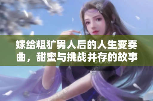 嫁给粗犷男人后的人生变奏曲，甜蜜与挑战并存的故事