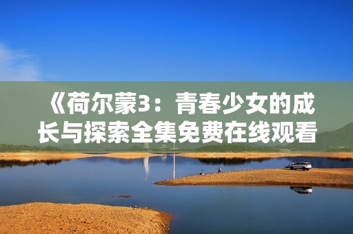 《荷尔蒙3：青春少女的成长与探索全集免费在线观看》