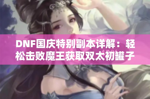 DNF国庆特别副本详解：轻松击败魔王获取双太初罐子与技攻附魔首饰