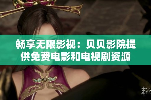 畅享无限影视：贝贝影院提供免费电影和电视剧资源