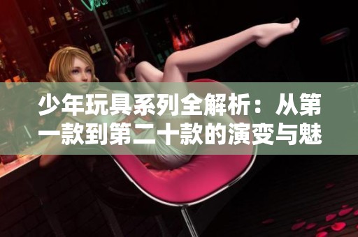 少年玩具系列全解析：从第一款到第二十款的演变与魅力